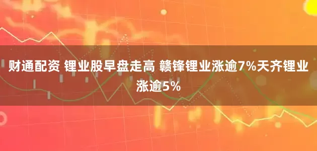 财通配资 锂业股早盘走高 赣锋锂业涨逾7%天齐锂业涨逾5%