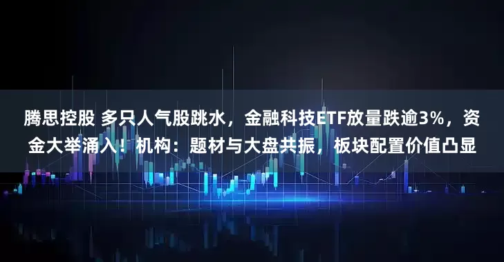 腾思控股 多只人气股跳水，金融科技ETF放量跌逾3%，资金大举涌入！机构：题材与大盘共振，板块配置价值凸显
