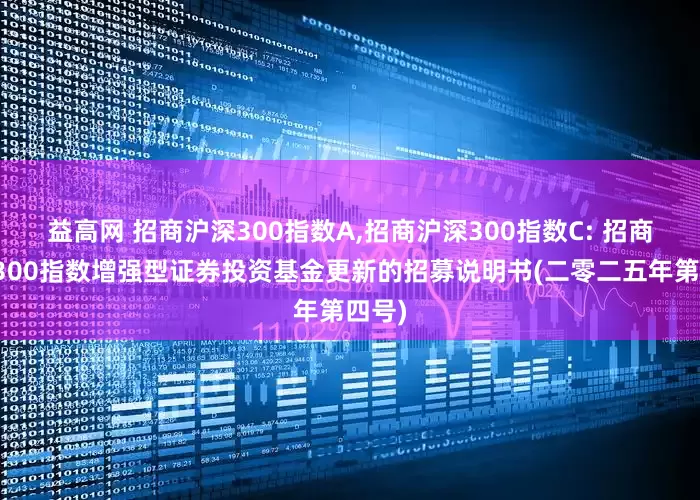 益高网 招商沪深300指数A,招商沪深300指数C: 招商沪深300指数增强型证券投资基金更新的招募说明书(二零二五年第四号)