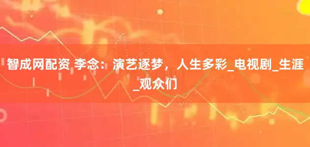 智成网配资 李念：演艺逐梦，人生多彩_电视剧_生涯_观众们