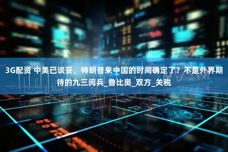 3G配资 中美已谈妥，特朗普来中国的时间确定了？不是外界期待的九三阅兵_鲁比奥_双方_关税