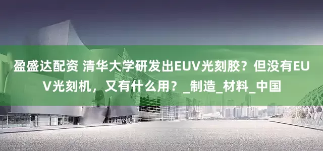 盈盛达配资 清华大学研发出EUV光刻胶？但没有EUV光刻机，又有什么用？_制造_材料_中国