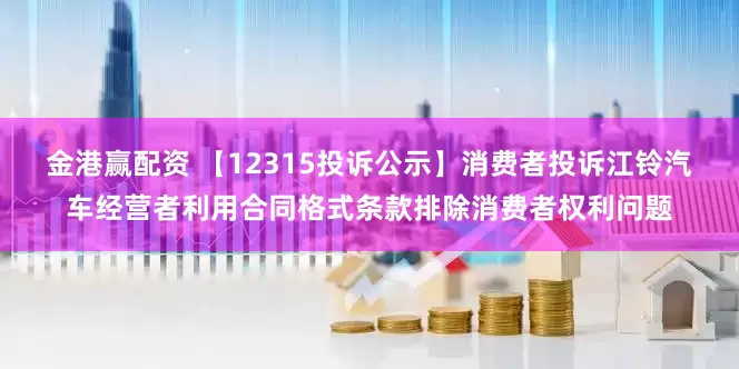 金港赢配资 【12315投诉公示】消费者投诉江铃汽车经营者利用合同格式条款排除消费者权利问题