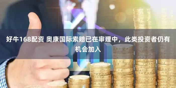 好牛168配资 奥康国际索赔已在审理中，此类投资者仍有机会加入