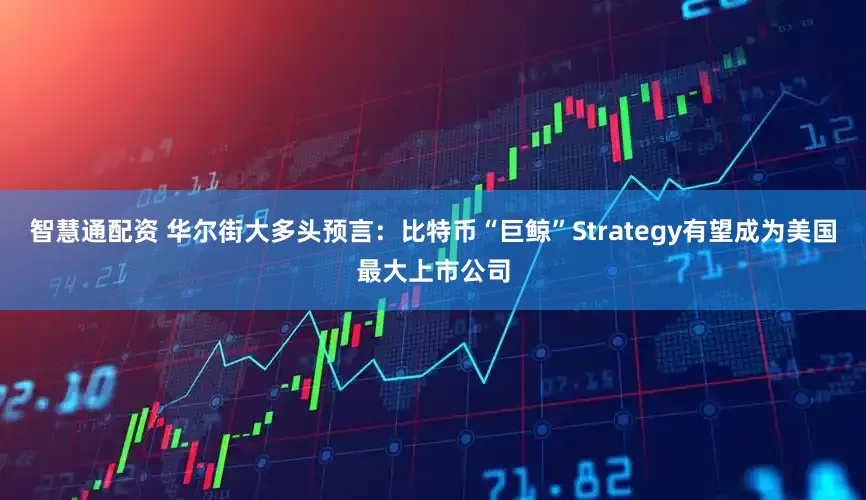 智慧通配资 华尔街大多头预言：比特币“巨鲸”Strategy有望成为美国最大上市公司