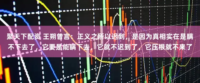 聚天下配资 王朔曾言：正义之所以迟到，是因为真相实在是瞒不下去了，它要是能瞒下去，它就不迟到了，它压根就不来了