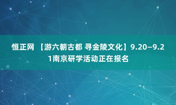 恒正网 【游六朝古都 寻金陵文化】9.20—9.21南京研学活动正在报名