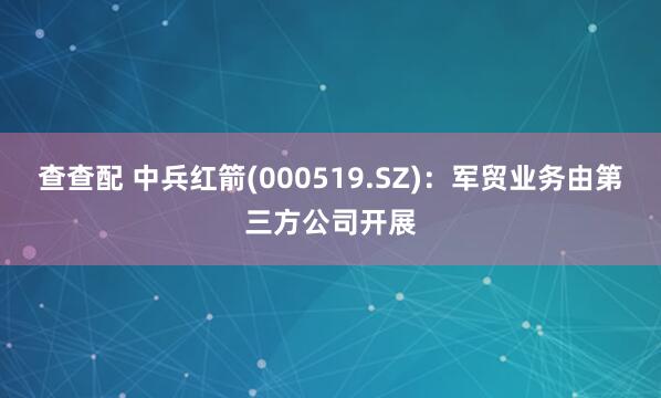 查查配 中兵红箭(000519.SZ)：军贸业务由第三方公司开展