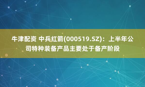 牛津配资 中兵红箭(000519.SZ)：上半年公司特种装备产品主要处于备产阶段