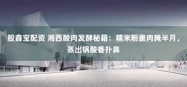 股鑫宝配资 湘西酸肉发酵秘籍：糯米粉裹肉腌半月，蒸出锅酸香扑鼻