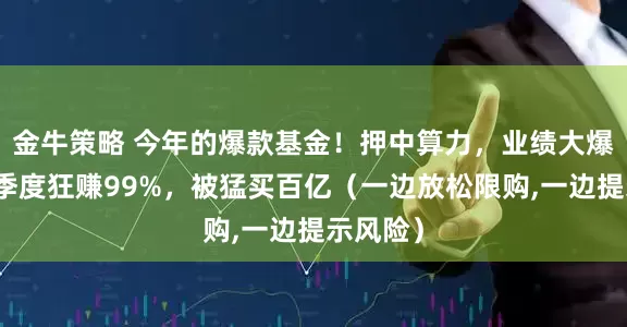 金牛策略 今年的爆款基金！押中算力，业绩大爆发！三季度狂赚99%，被猛买百亿（一边放松限购,一边提示风险）