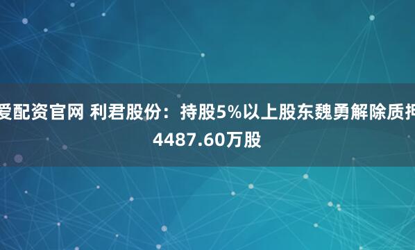 爱配资官网 利君股份：持股5%以上股东魏勇解除质押4487.60万股