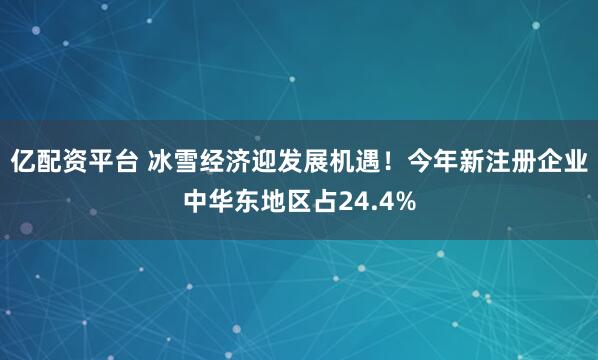 亿配资平台 冰雪经济迎发展机遇！今年新注册企业中华东地区占24.4%