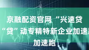 京融配资官网 “兴速贷”“贷”动专精特新企业加速跑