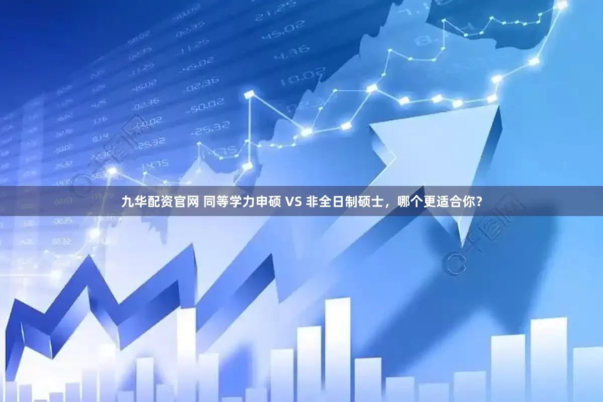 九华配资官网 同等学力申硕 VS 非全日制硕士，哪个更适合你？