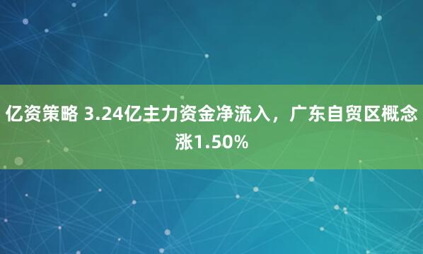 亿资策略 3.24亿主力资金净流入，广东自贸区概念涨1.50%