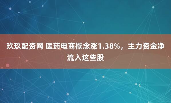 玖玖配资网 医药电商概念涨1.38%，主力资金净流入这些股