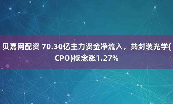 贝嘉网配资 70.30亿主力资金净流入，共封装光学(CPO)概念涨1.27%