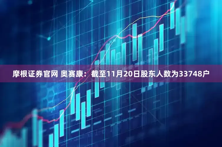 摩根证券官网 奥赛康：截至11月20日股东人数为33748户