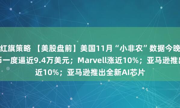 红旗策略 【美股盘前】美国11月“小非农”数据今晚发布；比特币一度逼近9.4万美元；Marvell涨近10%；亚马逊推出全新AI芯片