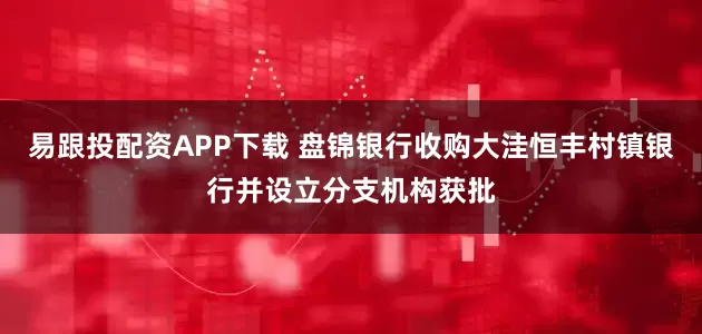 易跟投配资APP下载 盘锦银行收购大洼恒丰村镇银行并设立分支机构获批