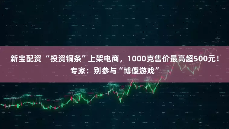 新宝配资 “投资铜条”上架电商，1000克售价最高超500元！专家：别参与“博傻游戏”