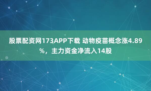 股票配资网173APP下载 动物疫苗概念涨4.89%，主力资金净流入14股
