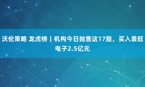 沃伦策略 龙虎榜丨机构今日抛售这17股，买入景旺电子2.5亿元