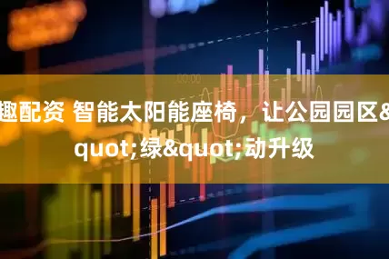 趣配资 智能太阳能座椅，让公园园区"绿"动升级